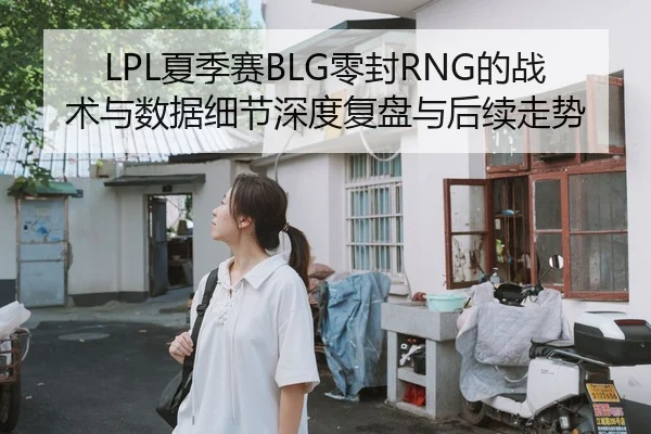 LPL夏季赛BLG零封RNG的战术与数据细节深度复盘与后续走势