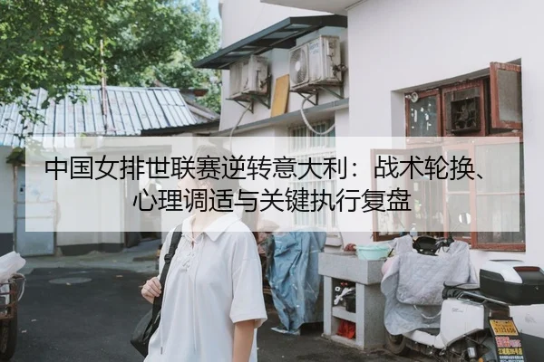 中国女排世联赛逆转意大利：战术轮换、心理调适与关键执行复盘